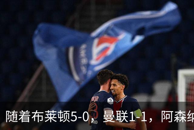 随着布莱顿5-0，曼联1-1，阿森纳1-0诺丁汉森林，英超积分榜出炉